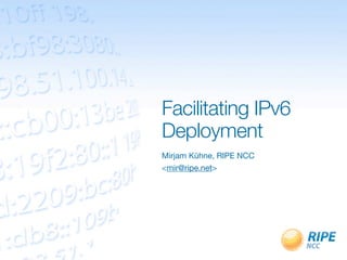 Facilitating IPv6
Deployment
Mirjam Kühne, RIPE NCC
<mir@ripe.net>
 