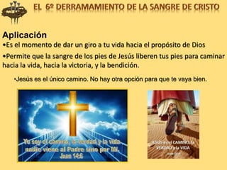 Aplicación
•Es el momento de dar un giro a tu vida hacia el propósito de Dios
•Permite que la sangre de los pies de Jesús liberen tus pies para caminar
hacia la vida, hacia la victoria, y la bendición.
•Jesús es el único camino. No hay otra opción para que te vaya bien.
 