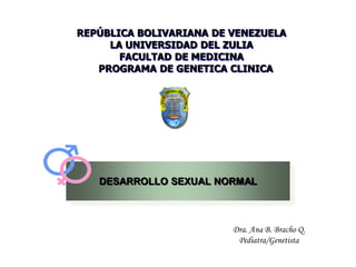 REPÚBLICA BOLIVARIANA DE VENEZUELA
LA UNIVERSIDAD DEL ZULIA
FACULTAD DE MEDICINA
PROGRAMA DE GENETICA CLINICA
DESARROLLO SEXUAL NORMAL
Dra. Ana B. Bracho Q.
Pediatra/Genetista
 