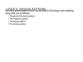 USEFUL DESIGN PATTERN
The most useful patterns that can be used in OO design and modeling
using UML are as follows:
• The general hierarchy pattern
• The singleton pattern
• The façade pattern
• The factory pattern
 