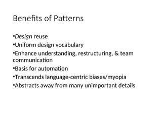 Benefits of Patterns
•Design reuse
•Uniform design vocabulary
•Enhance understanding, restructuring, & team
communication
•Basis for automation
•Transcends language-centric biases/myopia
•Abstracts away from many unimportant details
 