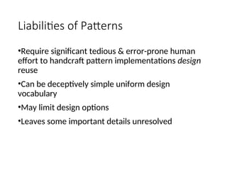 Liabilities of Patterns
•Require significant tedious & error-prone human
effort to handcraft pattern implementations design
reuse
•Can be deceptively simple uniform design
vocabulary
•May limit design options
•Leaves some important details unresolved
 