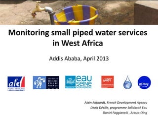 Monitoring small piped water services
           in West Africa
          Addis Ababa, April 2013




                       Alain Rotbardt, French Development Agency
                           Denis Désille, programme Solidarité Eau
                                   Daniel Faggianelli , Acqua-Oing
 