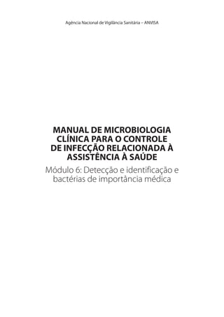 Agência Nacional de Vigilância Sanitária – ANVISA
Módulo 6: Detecção e identificação e
bactérias de importância médica
MANUAL DE MICROBIOLOGIA
CLÍNICA PARA O CONTROLE
DE INFECÇÃO RELACIONADA À
ASSISTÊNCIA À SAÚDE
 