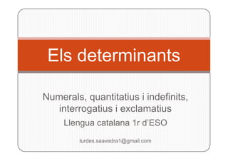 Els determinants
Numerals, quantitatius i indefinits,
interrogatius i exclamatius
Llengua catalana 1r d’ESO
lurdes.saavedra1@gmail.com
 