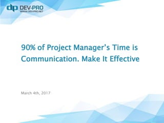 90% of Project Manager’s Time is
Communication. Make It Effective
March 4th, 2017
 