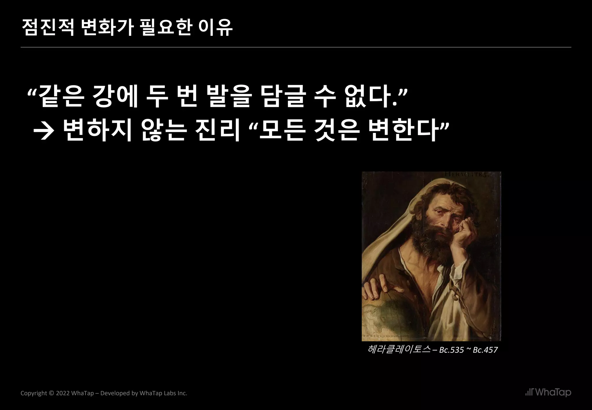 11
Copyright © 2022 WhaTap – Developed by WhaTap Labs Inc.
점진적 변화가 필요한 이유
“같은 강에 두 번 발을 담글 수 없다.”
→ 변하지 않는 진리 “모든 것은 변한다”
헤라클레이토스 – Bc.535 ~ Bc.457
 