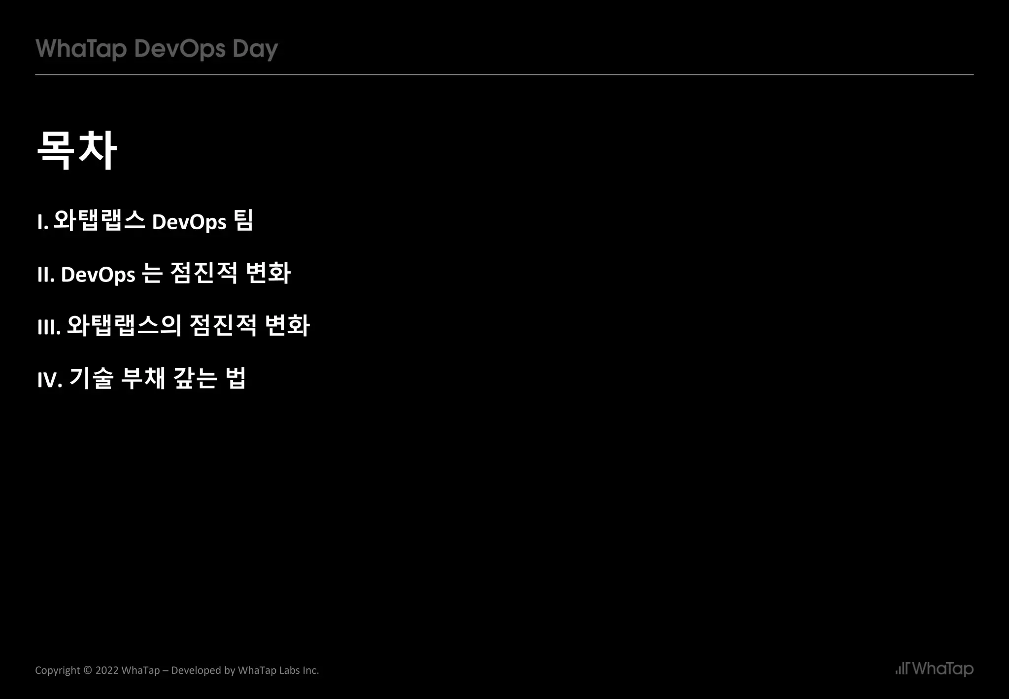 목차
2
Copyright © 2022 WhaTap – Developed by WhaTap Labs Inc.
I. 와탭랩스 DevOps 팀
II. DevOps 는 점진적 변화
III. 와탭랩스의 점진적 변화
IV. 기술 부채 갚는 법
 