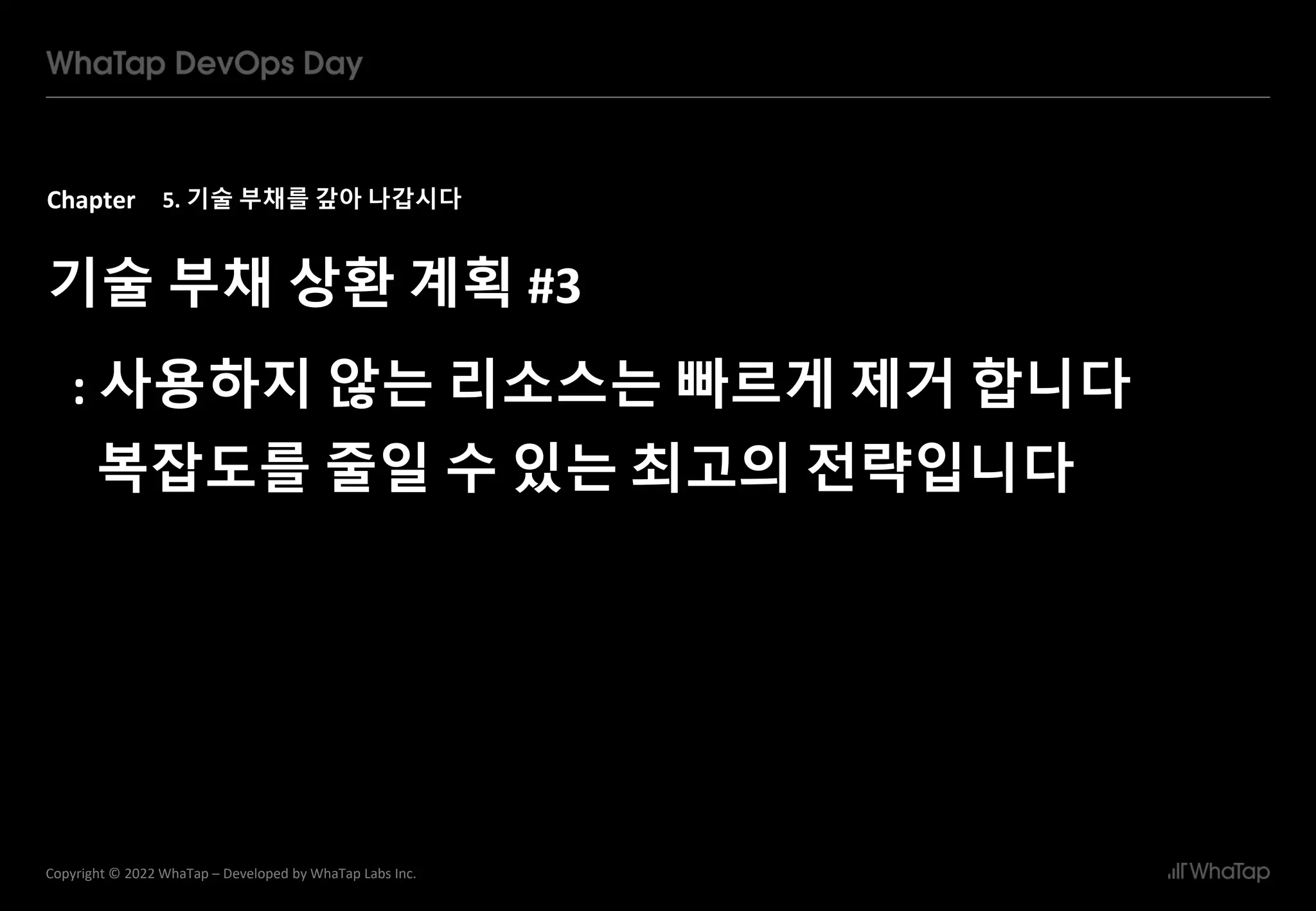 Chapter
35
Copyright © 2022 WhaTap – Developed by WhaTap Labs Inc.
5. 기술 부채를 갚아 나갑시다
기술 부채 상환 계획 #3
: 사용하지 않는 리소스는 빠르게 제거 합니다
복잡도를 줄일 수 있는 최고의 전략입니다
 