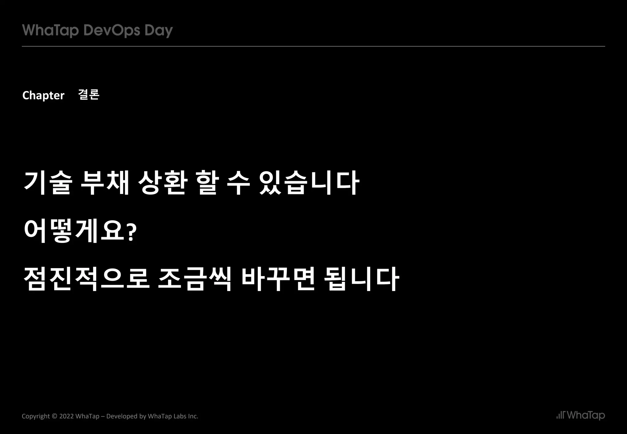 Chapter
36
Copyright © 2022 WhaTap – Developed by WhaTap Labs Inc.
기술 부채 상환 할 수 있습니다
어떻게요?
점진적으로 조금씩 바꾸면 됩니다
결론
 