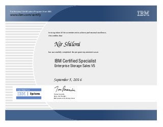www.ibm.com/certify
Professional Certification Program from IBM.
Certiﬁed for
Systems
In recognition of the commitment to achieve professional excellence,
this certifies that
has successfully completed the program requirements as an
Nir Shiloni
n
IBM Systems and Technology Group
IBM Certified Specialist
September 5, 2016
Thomas Rosamilia
Enterprise Storage Sales V5
Senior Vice President
 