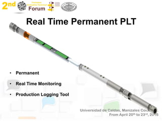Real Time Permanent PLT
• Permanent
• Real Time Monitoring
• Production Logging Tool
 