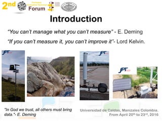 “You can’t manage what you can’t measure” - E. Deming
“If you can’t measure it, you can’t improve it”- Lord Kelvin.
Introduction
"In God we trust, all others must bring
data."- E. Deming
 