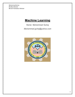 MuhammadGulraj
BS GIKI,Pakistan
MS UET Peshawar,Pakistan
1
Machine Learning
Name: Muhammad Gulraj
Muhammad.gulraj@yahoo.com
 