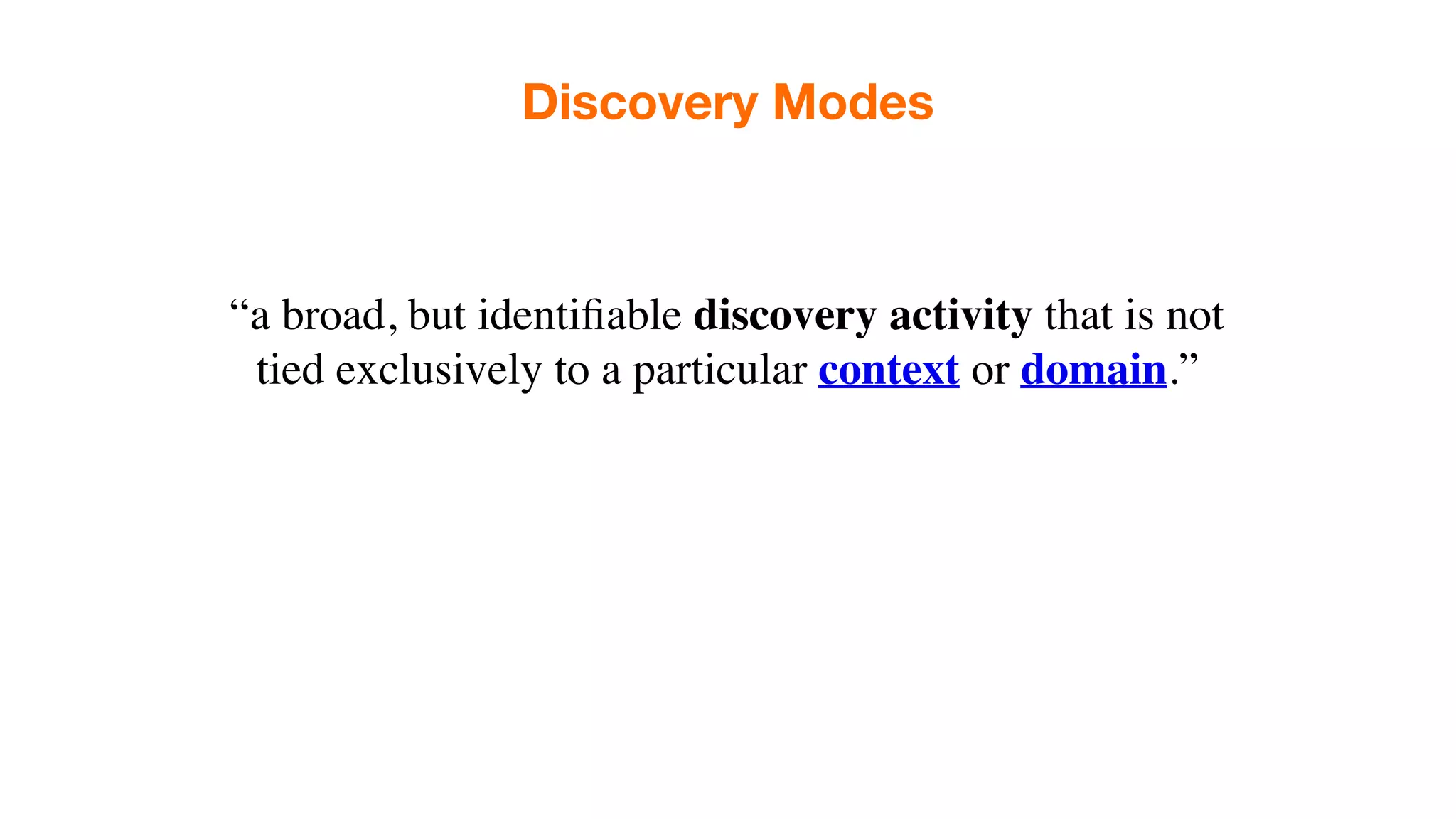 Discovery Modes
“a broad, but identiﬁable discovery activity that is not
tied exclusively to a particular context or domain.”
 