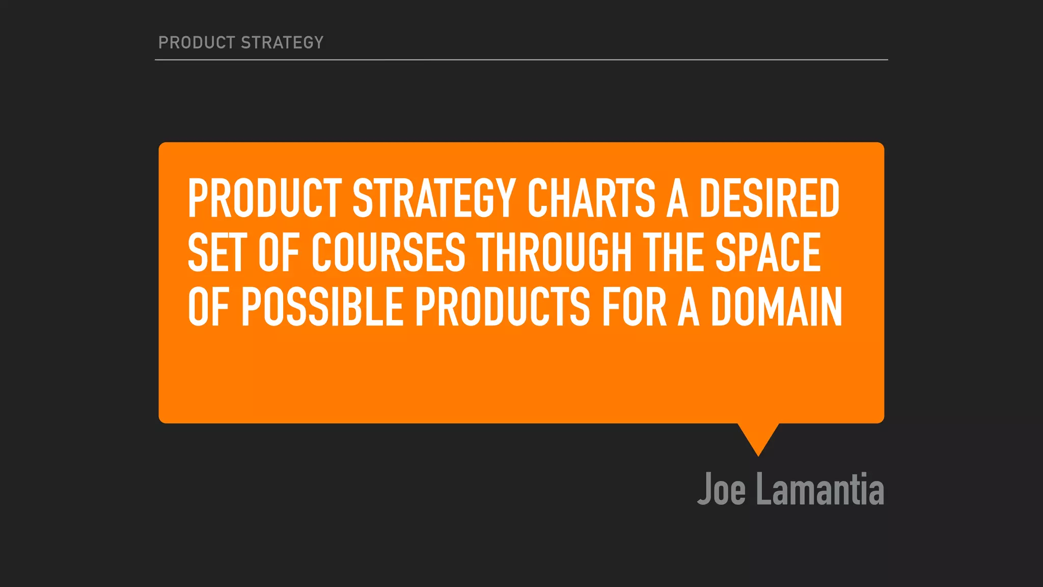 PRODUCT STRATEGY CHARTS A DESIRED
SET OF COURSES THROUGH THE SPACE
OF POSSIBLE PRODUCTS FOR A DOMAIN
Joe Lamantia
PRODUCT STRATEGY
 