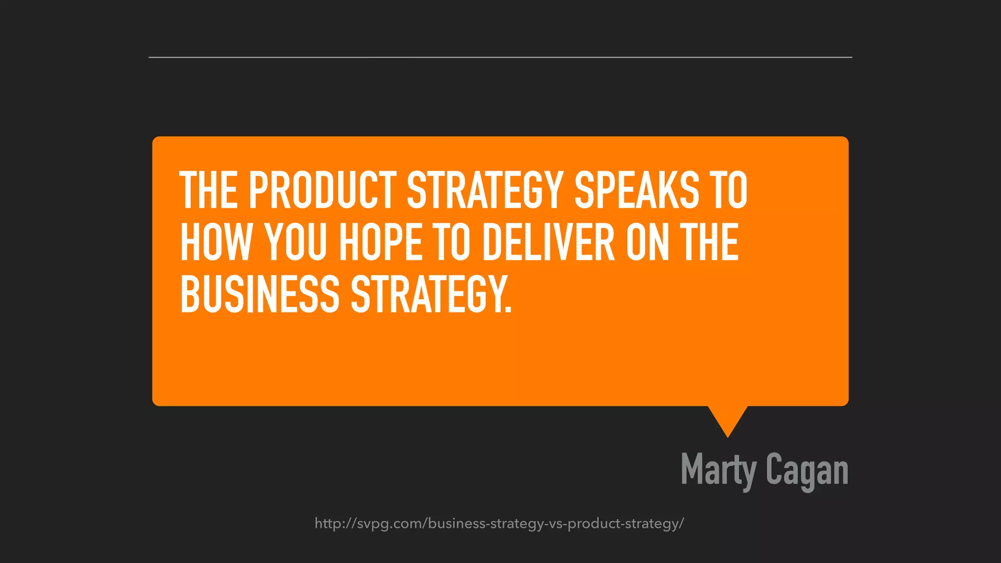 THE PRODUCT STRATEGY SPEAKS TO
HOW YOU HOPE TO DELIVER ON THE
BUSINESS STRATEGY.
Marty Cagan
http://svpg.com/business-strategy-vs-product-strategy/
 