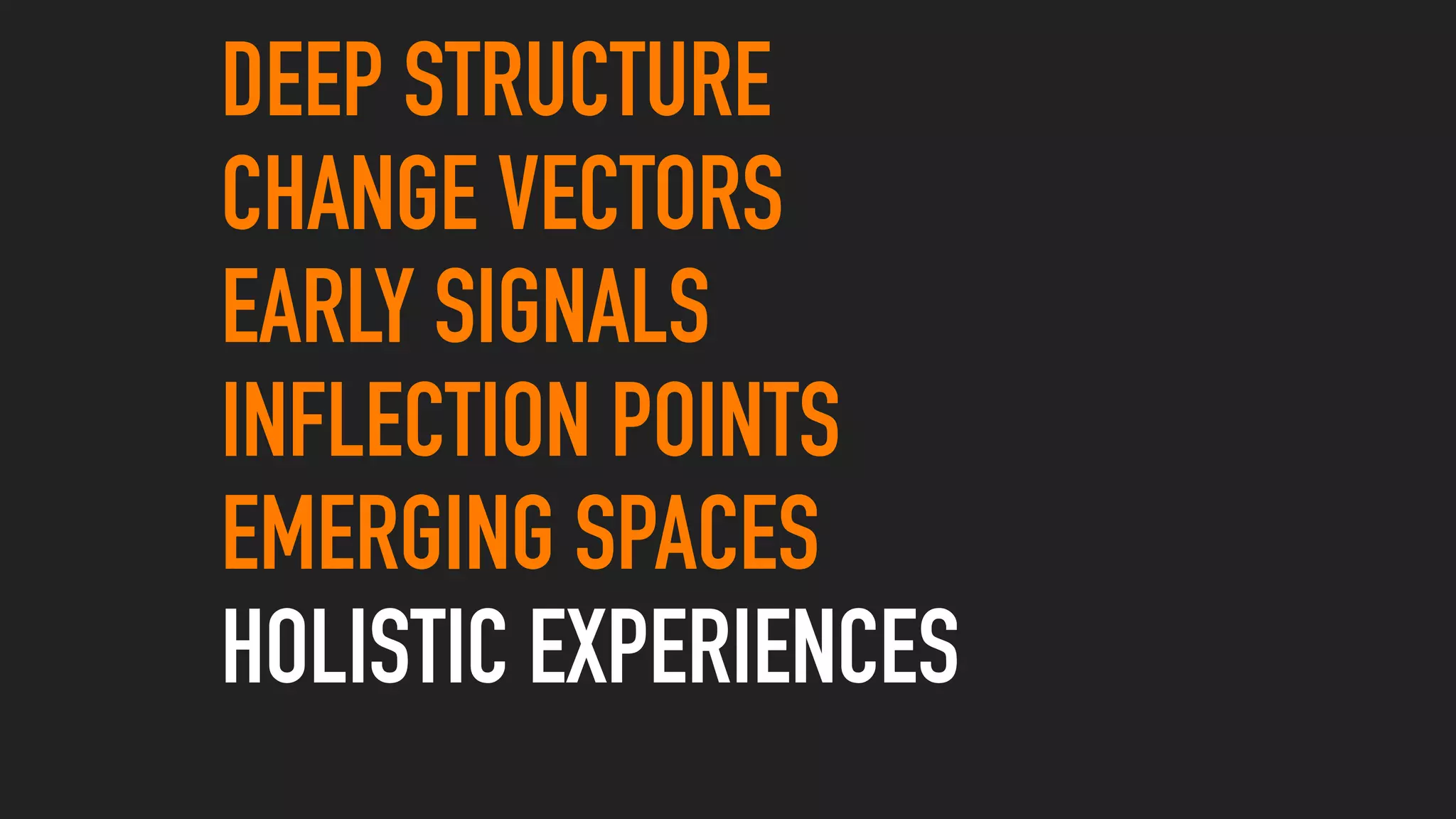 DEEP STRUCTURE
CHANGE VECTORS
EARLY SIGNALS
INFLECTION POINTS
EMERGING SPACES
HOLISTIC EXPERIENCES
 