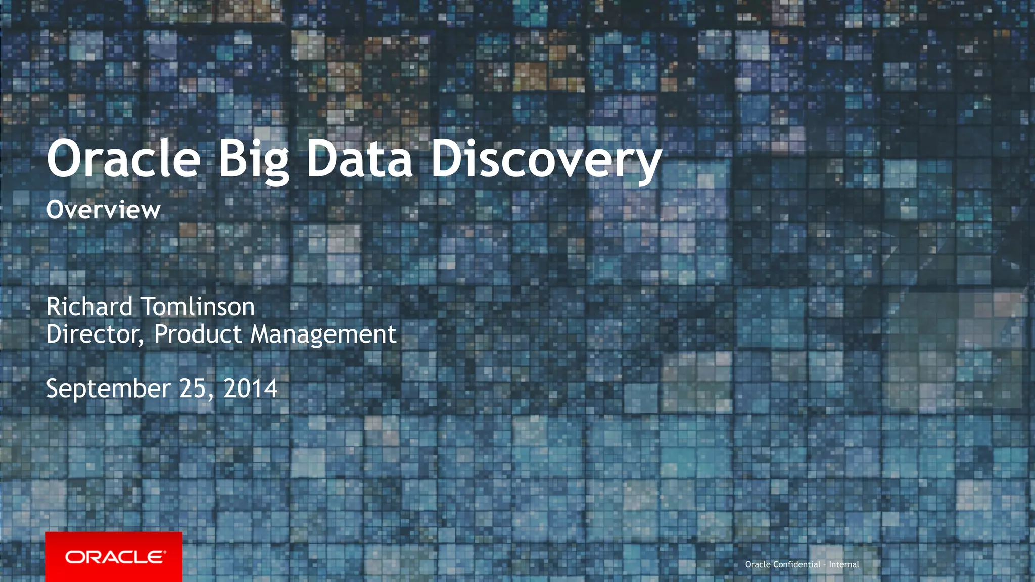 Oracle Confidential – Internal
Oracle Big Data Discovery
Overview
Richard Tomlinson
Director, Product Management
September 25, 2014
 