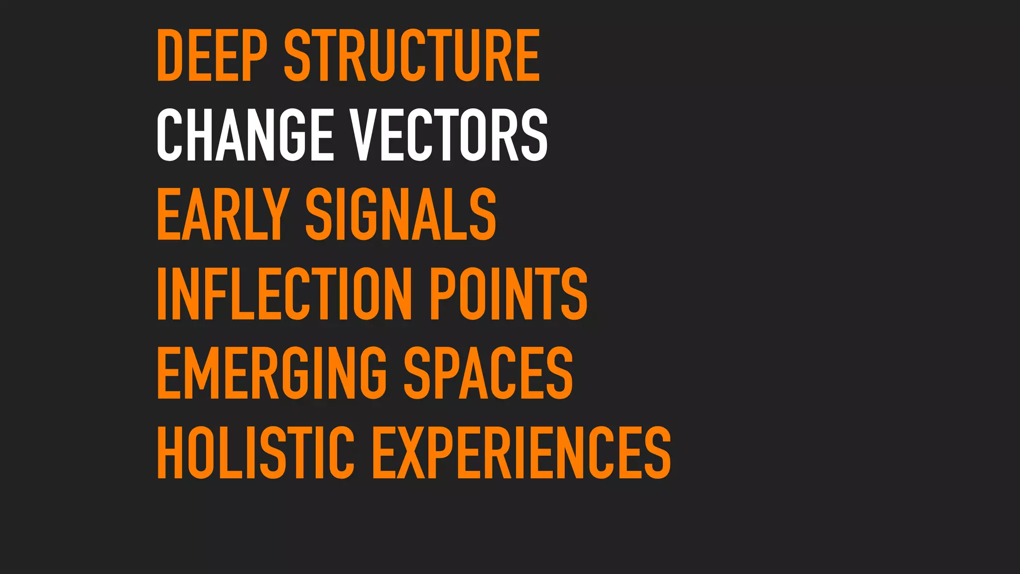 DEEP STRUCTURE
CHANGE VECTORS
EARLY SIGNALS
INFLECTION POINTS
EMERGING SPACES
HOLISTIC EXPERIENCES
 