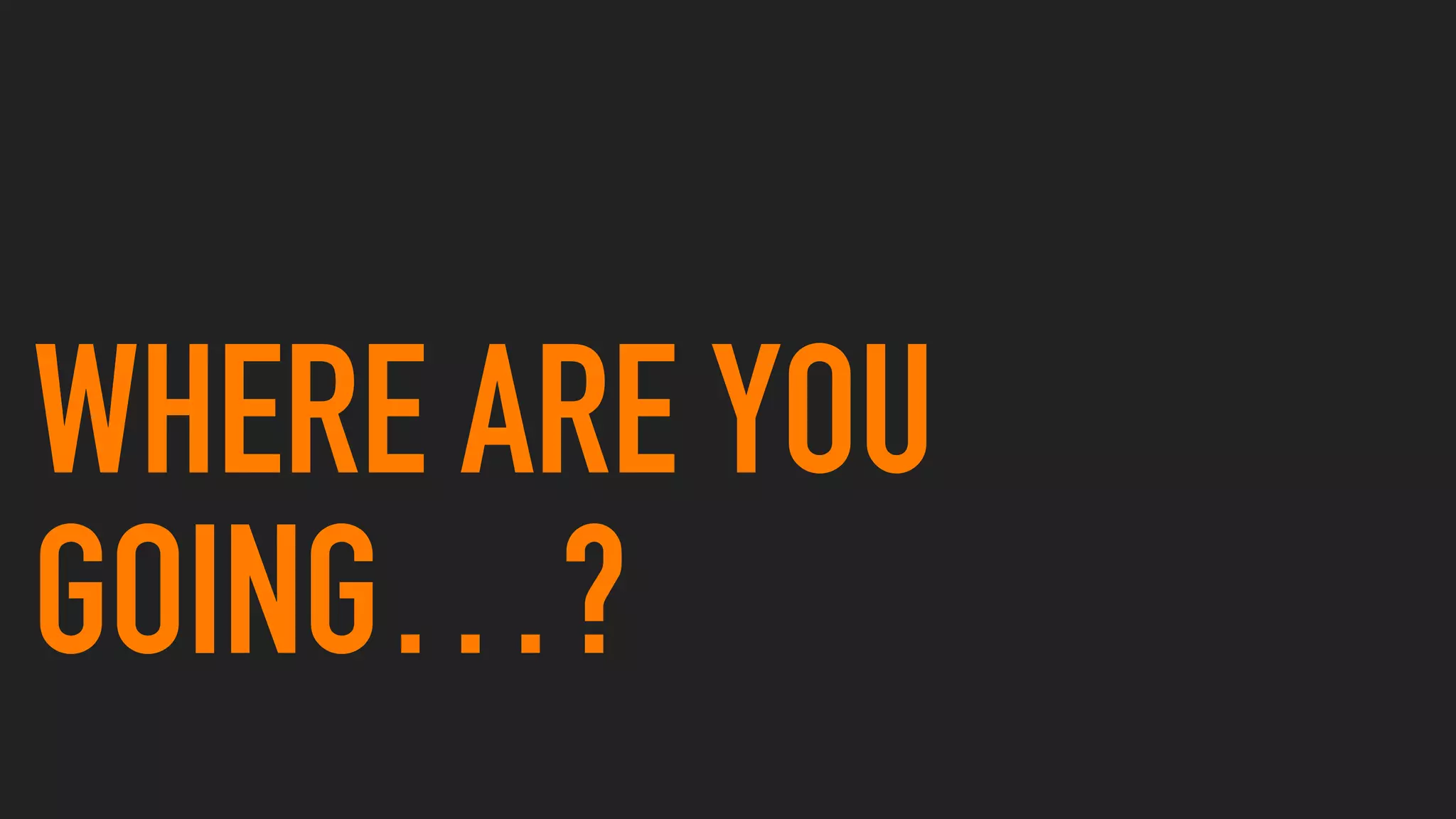 WHERE ARE YOU
GOING…?
 