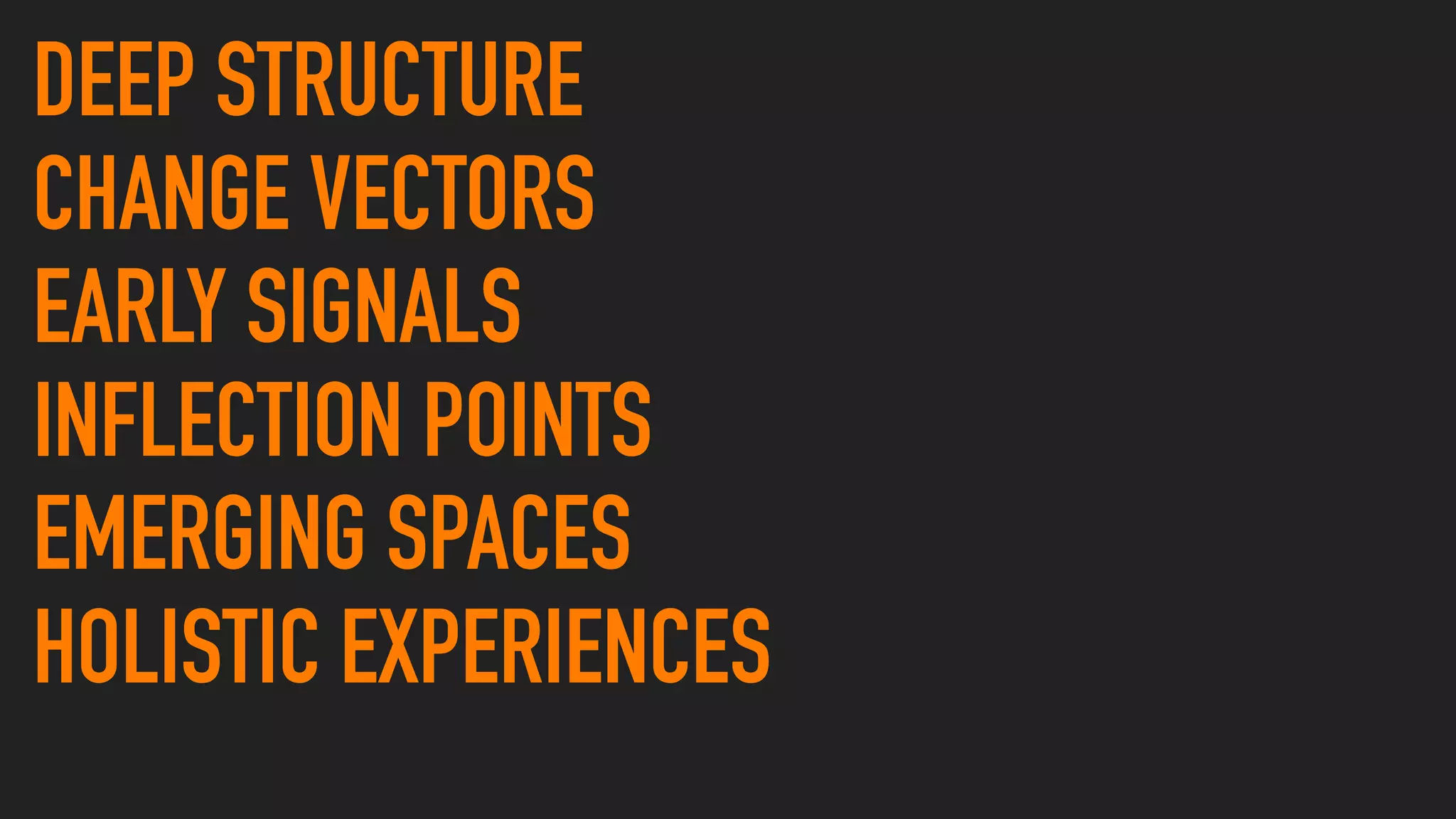 DEEP STRUCTURE
CHANGE VECTORS
EARLY SIGNALS
INFLECTION POINTS
EMERGING SPACES
HOLISTIC EXPERIENCES
 