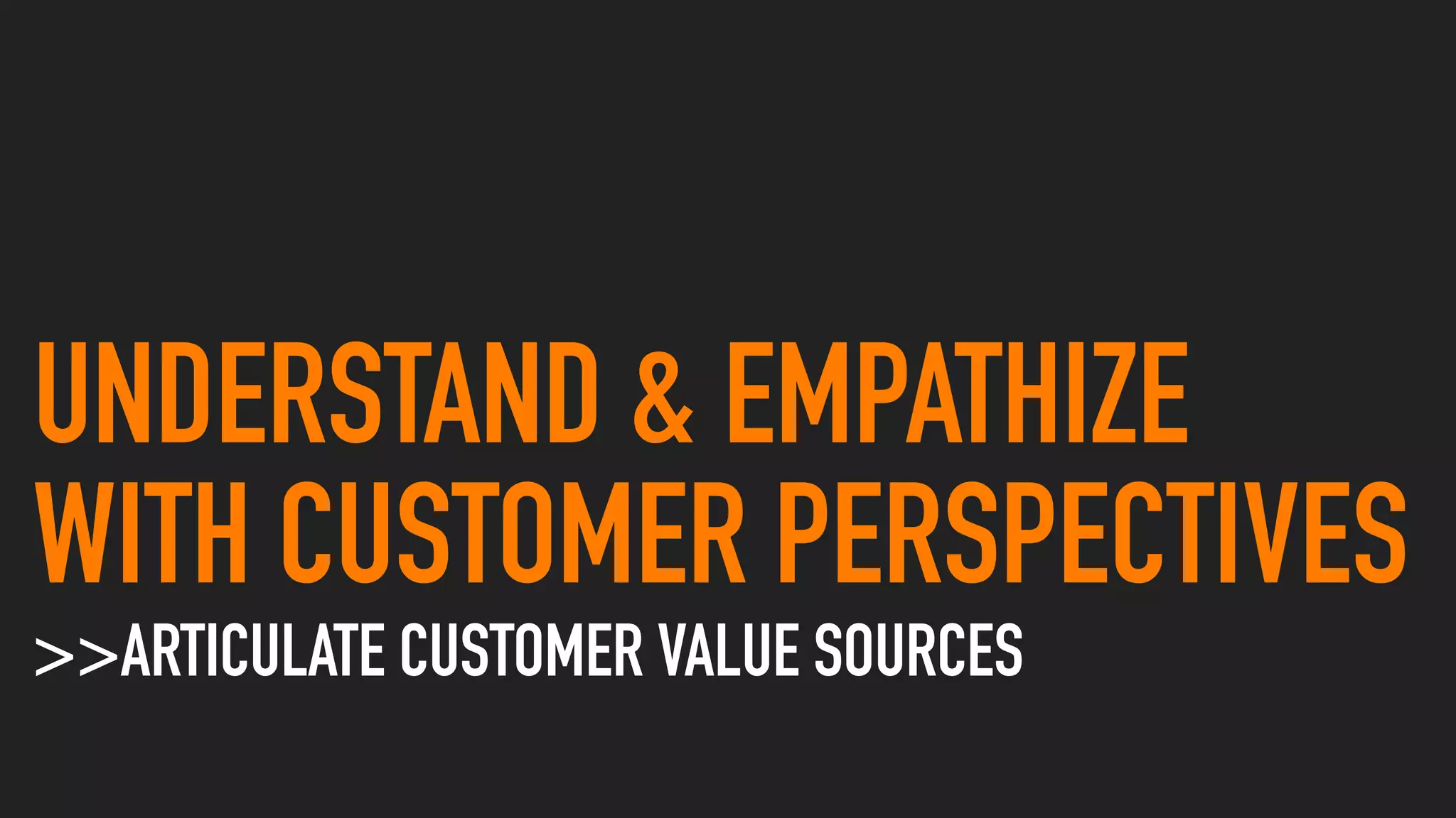 UNDERSTAND & EMPATHIZE
WITH CUSTOMER PERSPECTIVES
>>ARTICULATE CUSTOMER VALUE SOURCES
 