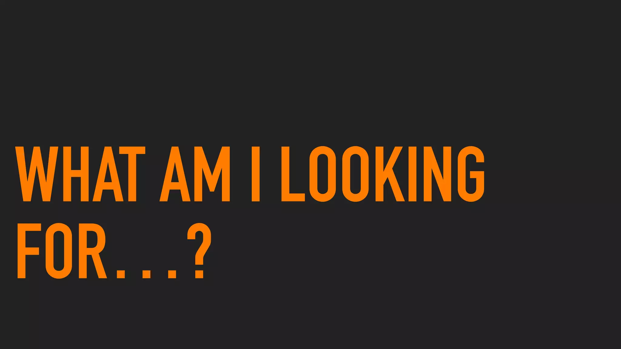 WHAT AM I LOOKING
FOR…?
 
