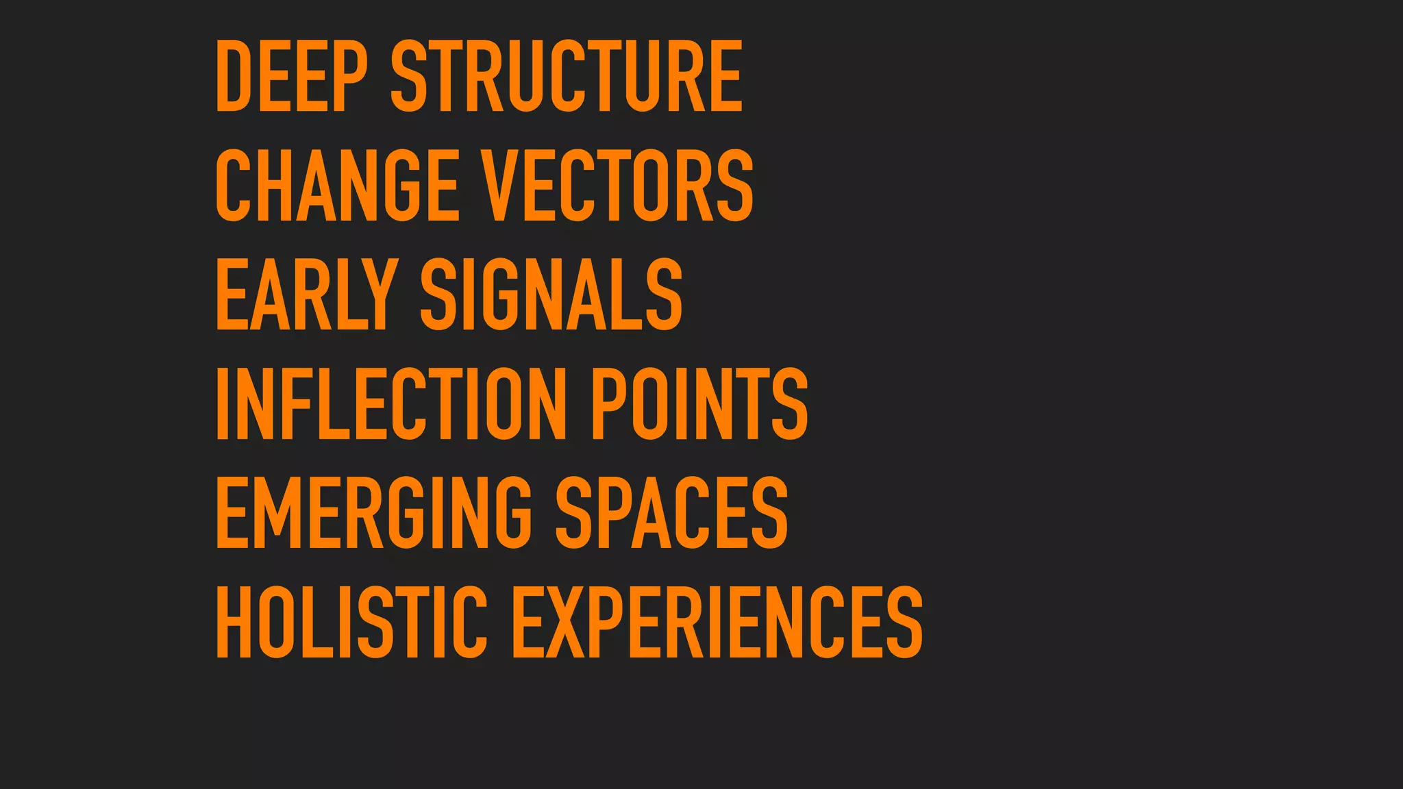 DEEP STRUCTURE
CHANGE VECTORS
EARLY SIGNALS
INFLECTION POINTS
EMERGING SPACES
HOLISTIC EXPERIENCES
 