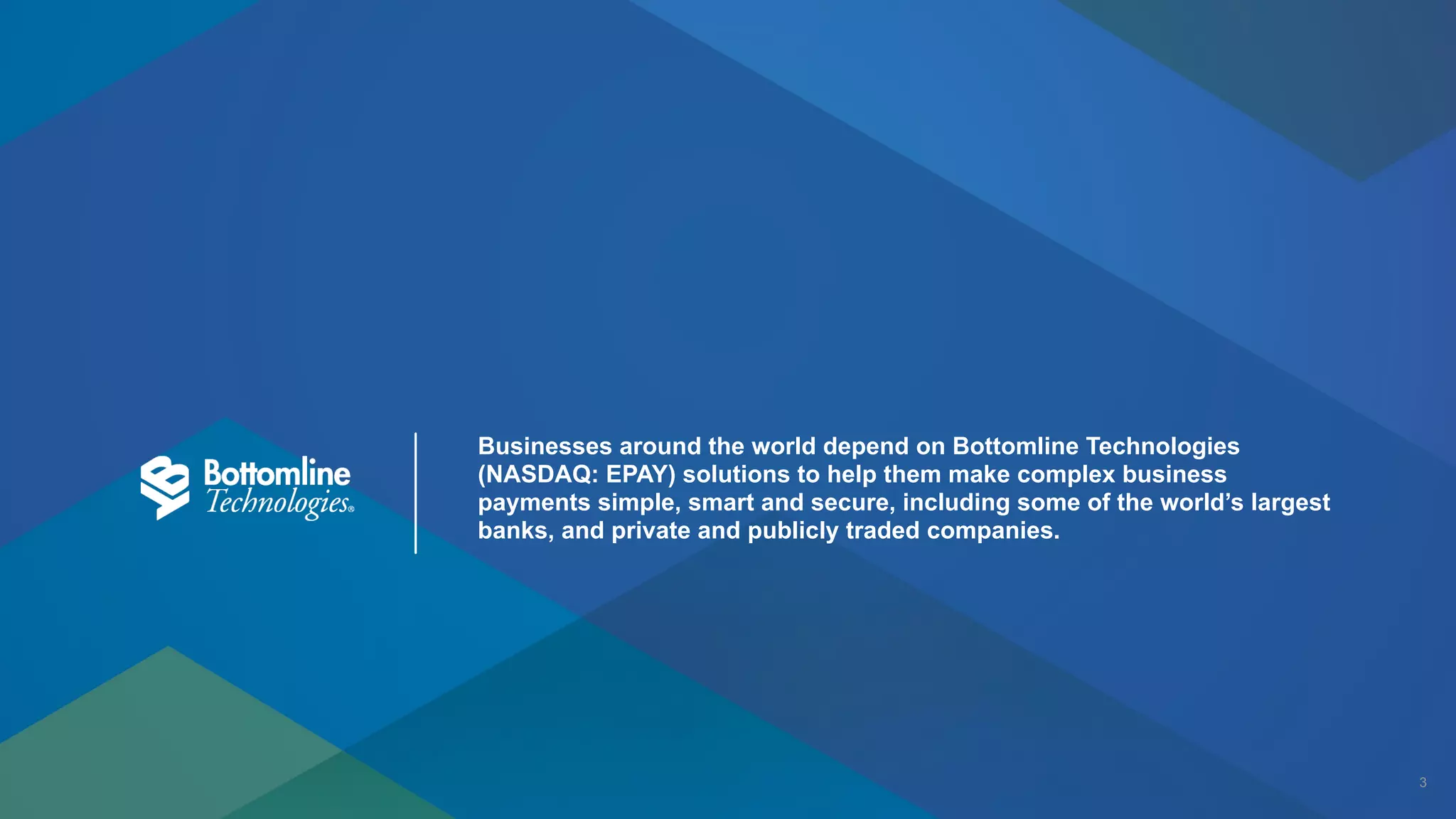 !3
Businesses around the world depend on Bottomline Technologies
(NASDAQ: EPAY) solutions to help them make complex business
payments simple, smart and secure, including some of the world’s largest
banks, and private and publicly traded companies.
 