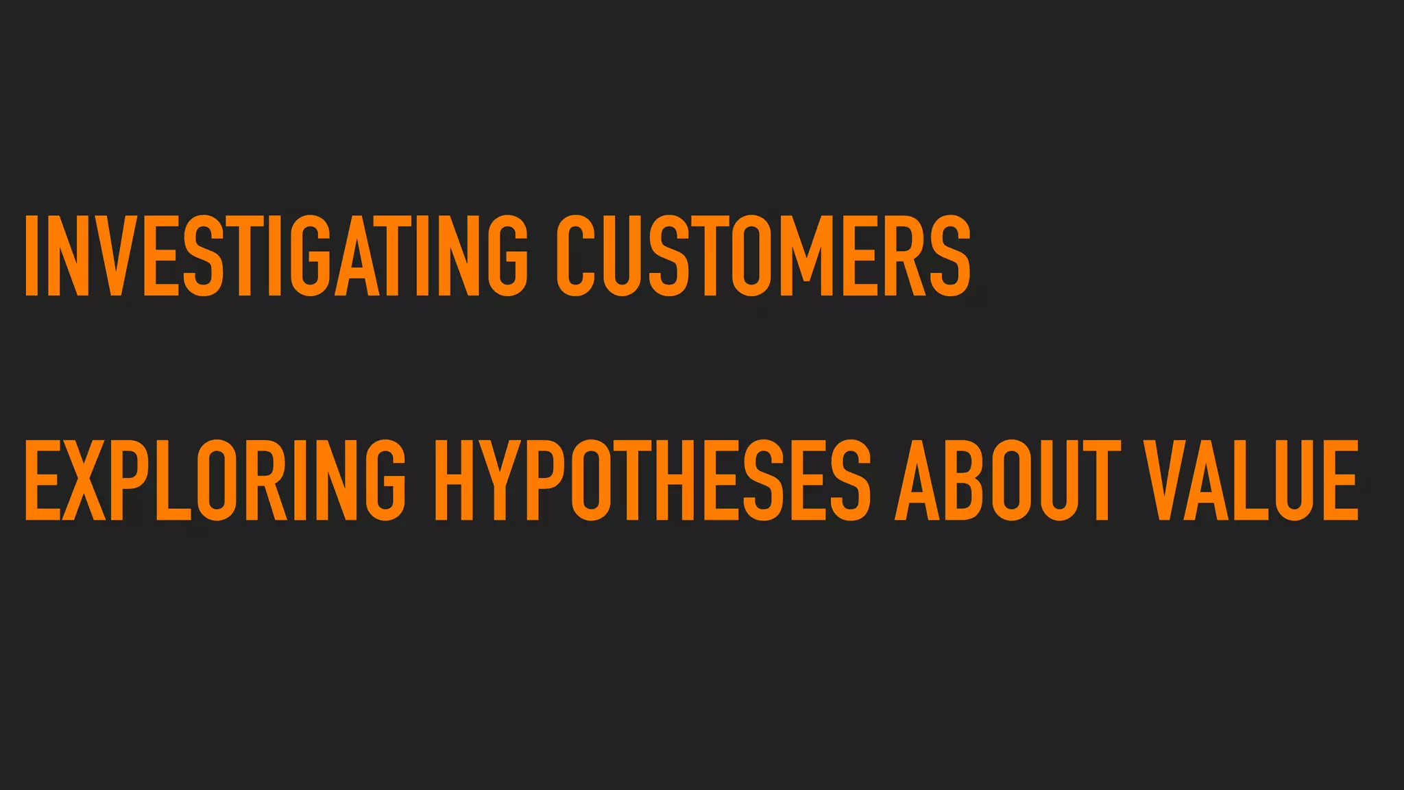 INVESTIGATING CUSTOMERS
EXPLORING HYPOTHESES ABOUT VALUE
 