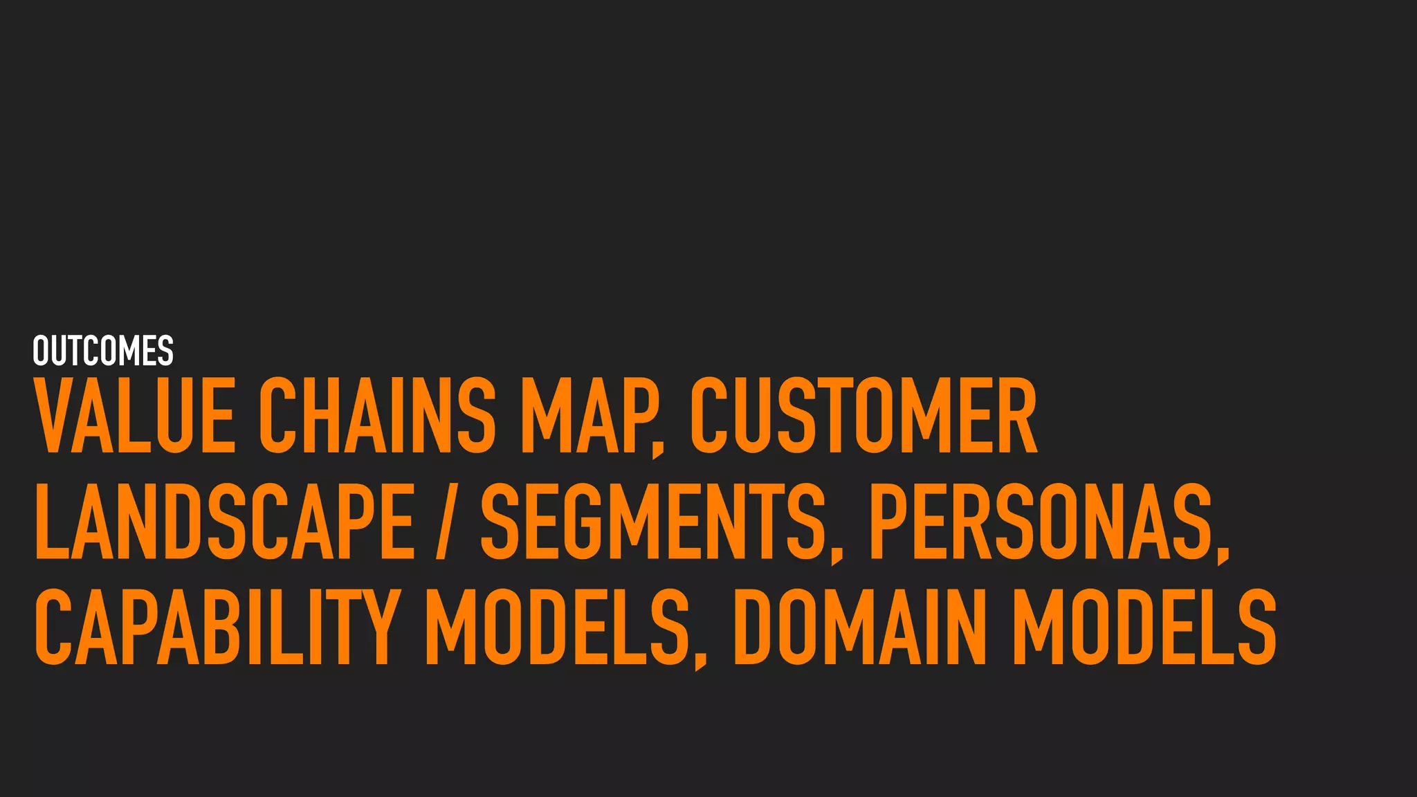 OUTCOMES
VALUE CHAINS MAP, CUSTOMER
LANDSCAPE / SEGMENTS, PERSONAS,
CAPABILITY MODELS, DOMAIN MODELS
 