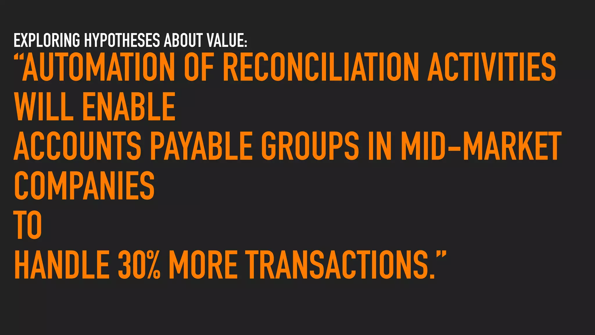 EXPLORING HYPOTHESES ABOUT VALUE:
“AUTOMATION OF RECONCILIATION ACTIVITIES
WILL ENABLE
ACCOUNTS PAYABLE GROUPS IN MID-MARKET
COMPANIES
TO
HANDLE 30% MORE TRANSACTIONS.”
 