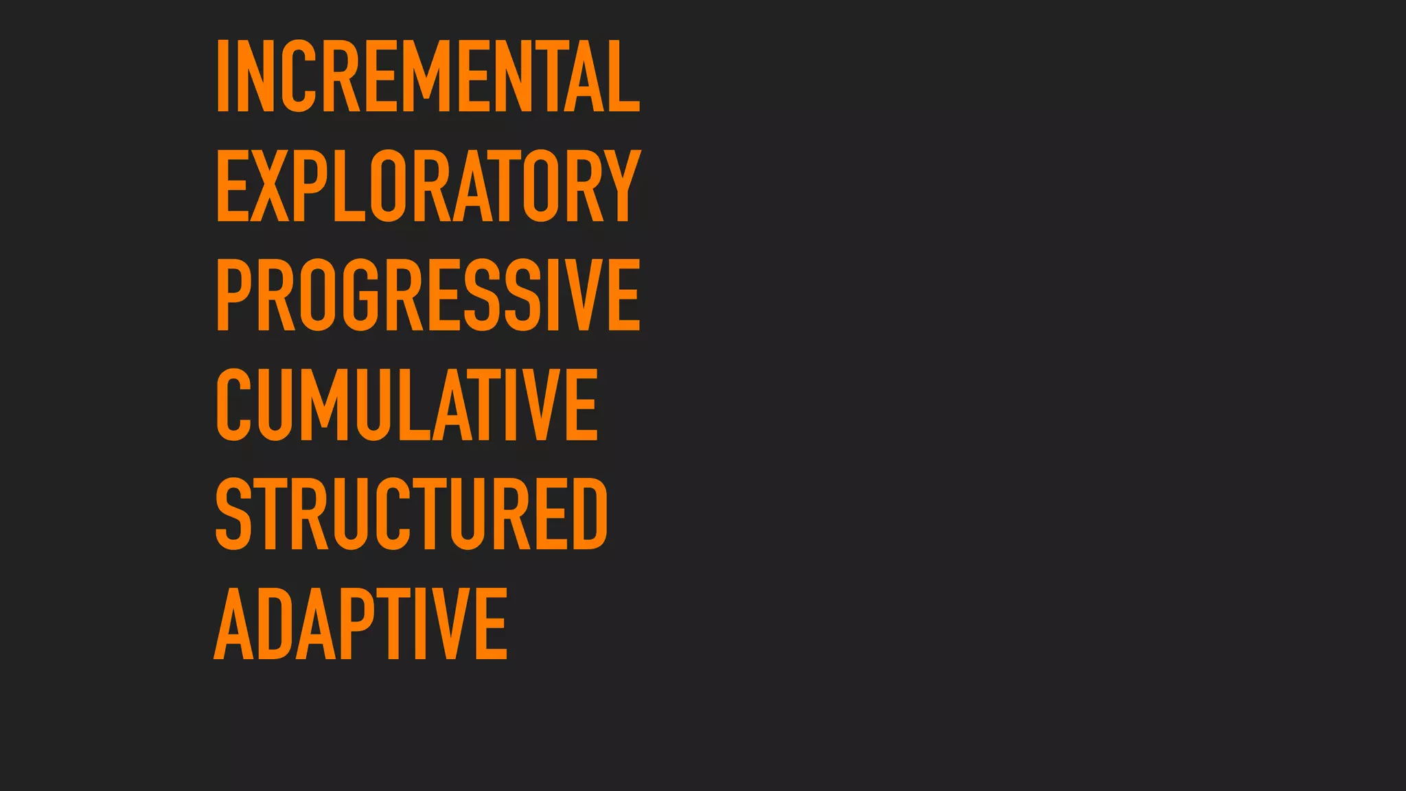 INCREMENTAL
EXPLORATORY
PROGRESSIVE
CUMULATIVE
STRUCTURED
ADAPTIVE
 