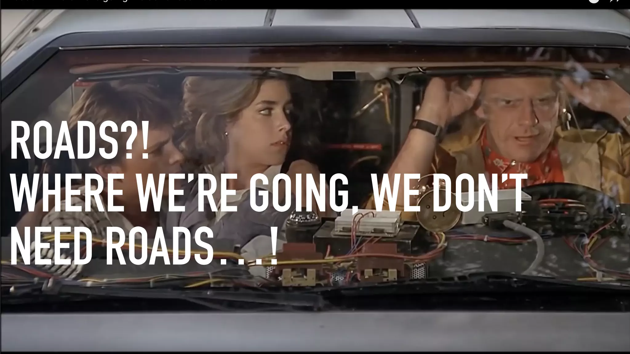 ROADS?!
WHERE WE’RE GOING, WE DON’T
NEED ROADS…!
 