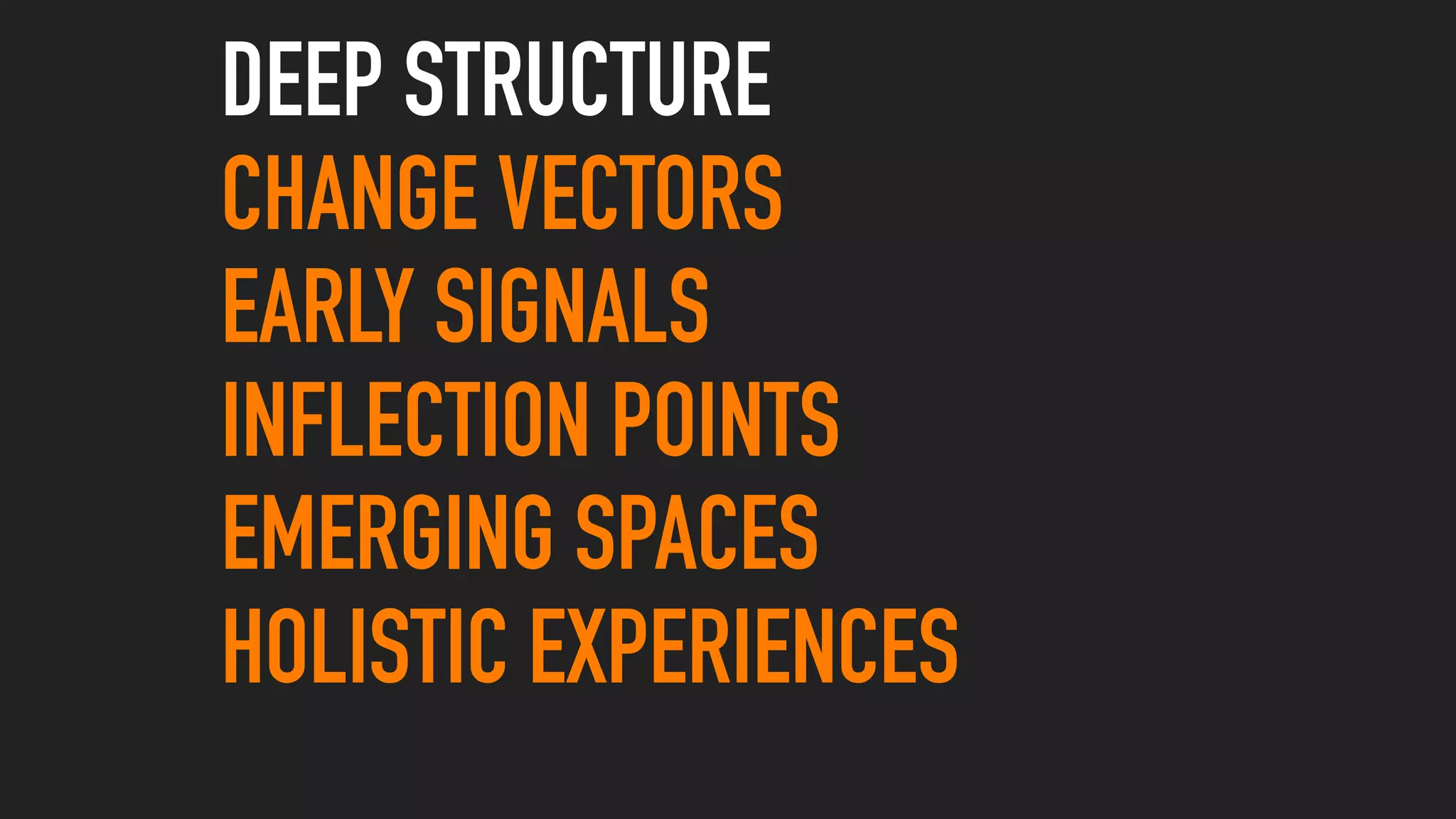 DEEP STRUCTURE
CHANGE VECTORS
EARLY SIGNALS
INFLECTION POINTS
EMERGING SPACES
HOLISTIC EXPERIENCES
 