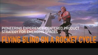 FLYING BLIND ON A ROCKET CYCLE
PIONEERING EXPERIENCE-CENTERED PRODUCT
STRATEGY FOR EMERGING SPACES
 