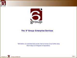 “  We believe, as scientists have proven, that no human is any further away  than 6 steps (or 6 degrees of separation) .  The  6° Group- Enterprise Services 