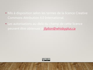 • Mis à disposition selon les termes de la licence Creative
Commons Attribution 4.0 International.
• Les autorisations au-delà du champ de cette licence
peuvent être obtenues à jfpilon@whiskyplus.ca.
 