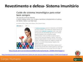 Revestimento e defesa- Sistema Imunitário
http://revistaescola.abril.com.br/fundamental-1/plano-de-aula-ciencias-sistema-imunologico-715447.shtml?page=all
http://saude.abril.com.br/edicoes/0286/medicina/conteudo_235964.shtml?pagin=1
Corpo Humano
 