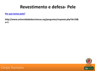 Revestimento e defesa- Pele
Por que temos pele?
http://www.universidadedascriancas.org/perguntas/resposta.php?id=23&
a=1
Corpo Humano
 