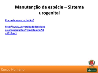 Manutenção da espécie – Sistema
urogenital
Por onde saem os bebês?
http://www.universidadedascrianc
as.org/perguntas/resposta.php?id
=131&a=1
Corpo Humano
 
