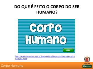 DO QUE É FEITO O CORPO DO SER
HUMANO?
http://www.smartkids.com.br/jogos-educativos/corpo-humano-corpo-
humano.html
Corpo Humano
 