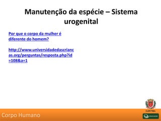 Manutenção da espécie – Sistema
urogenital
Por que o corpo da mulher é
diferente do homem?
http://www.universidadedascrianc
as.org/perguntas/resposta.php?id
=108&a=1
Corpo Humano
 