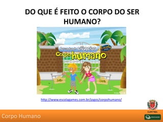 DO QUE É FEITO O CORPO DO SER
HUMANO?
http://www.escolagames.com.br/jogos/corpohumano/
Corpo Humano
 