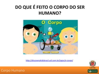DO QUE É FEITO O CORPO DO SER
HUMANO?
http://discoverykidsbrasil.uol.com.br/jogos/o-corpo/
Corpo Humano
 