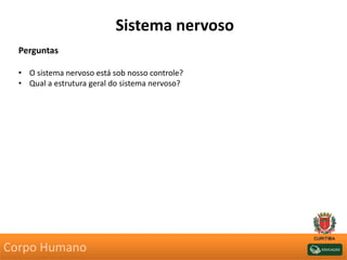 Sistema nervoso
Perguntas
• O sistema nervoso está sob nosso controle?
• Qual a estrutura geral do sistema nervoso?
Corpo Humano
 
