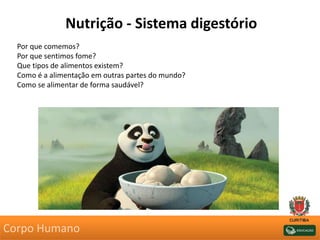 Nutrição - Sistema digestório
Por que comemos?
Por que sentimos fome?
Que tipos de alimentos existem?
Como é a alimentação em outras partes do mundo?
Como se alimentar de forma saudável?
Corpo Humano
 