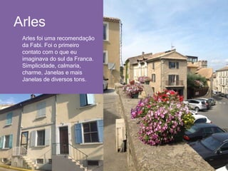 Arles
o Arles foi uma recomendação
da Fabi. Foi o primeiro
contato com o que eu
imaginava do sul da Franca.
Simplicidade, ...