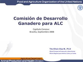 Capítulo Conosur
Brasilia, Septiembre 2008
Tito Efraín Díaz M., Ph.D
Oficial Principal de Producción y Salud Animal
Oficina Regional para América Latina y el Caribe
Comisión de Desarrollo
Ganadero para ALC
 